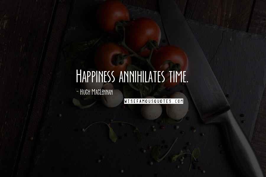 Hugh MacLennan Quotes: Happiness annihilates time.