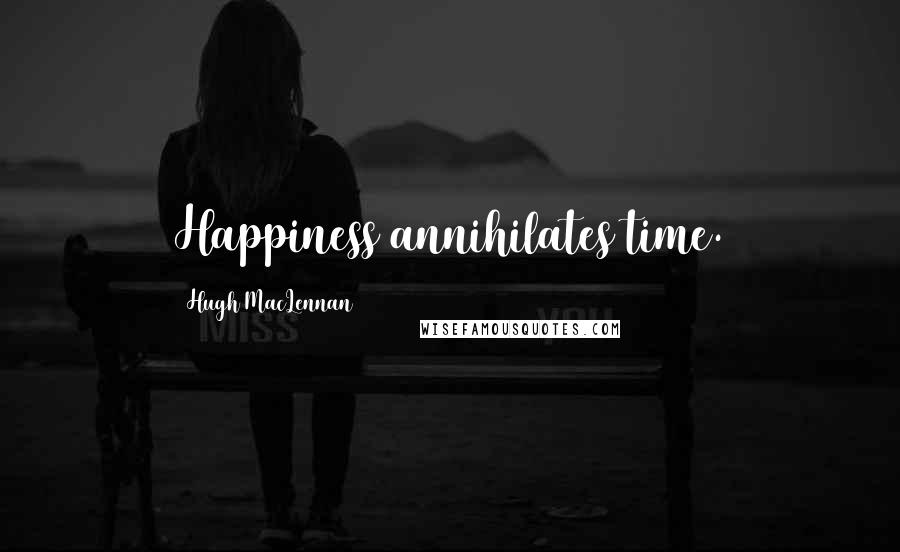 Hugh MacLennan Quotes: Happiness annihilates time.