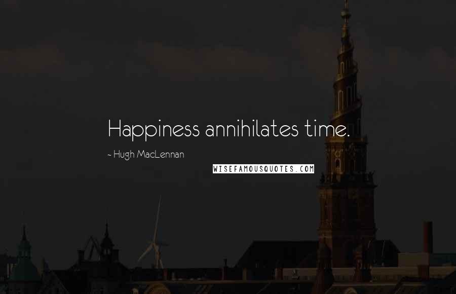 Hugh MacLennan Quotes: Happiness annihilates time.