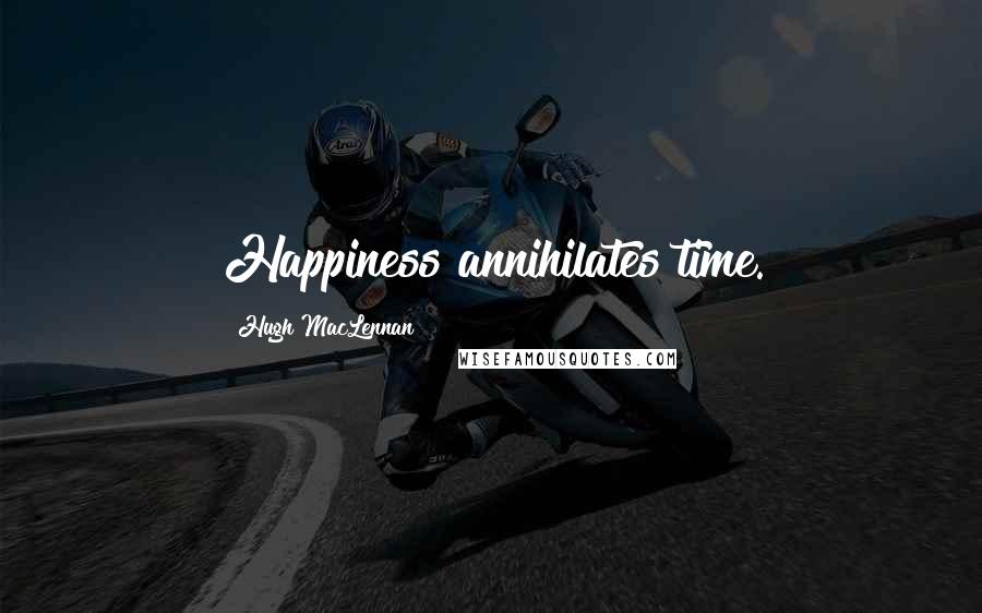 Hugh MacLennan Quotes: Happiness annihilates time.