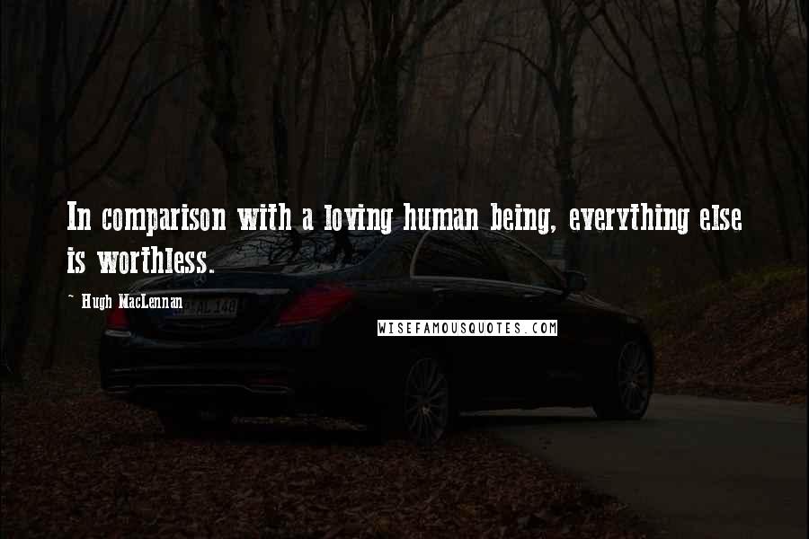 Hugh MacLennan Quotes: In comparison with a loving human being, everything else is worthless.