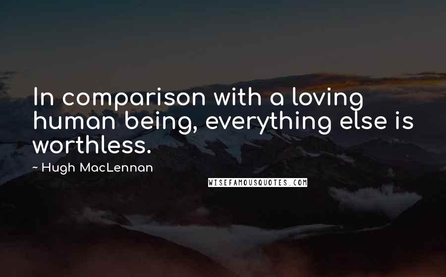 Hugh MacLennan Quotes: In comparison with a loving human being, everything else is worthless.