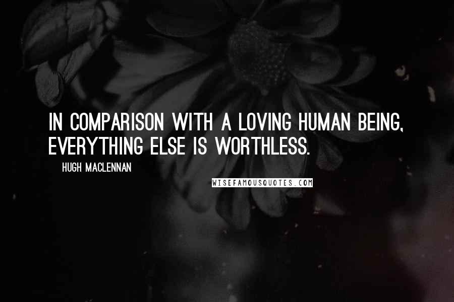 Hugh MacLennan Quotes: In comparison with a loving human being, everything else is worthless.