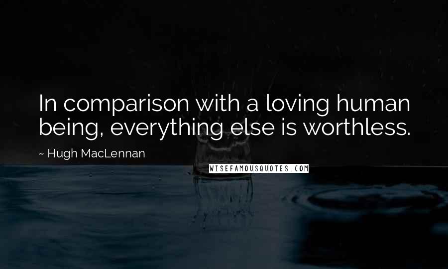 Hugh MacLennan Quotes: In comparison with a loving human being, everything else is worthless.