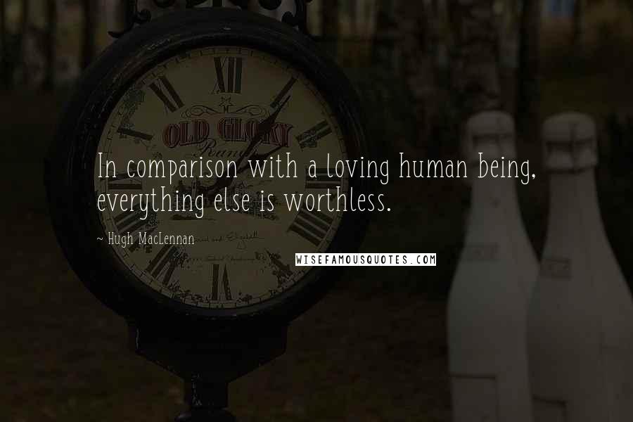 Hugh MacLennan Quotes: In comparison with a loving human being, everything else is worthless.