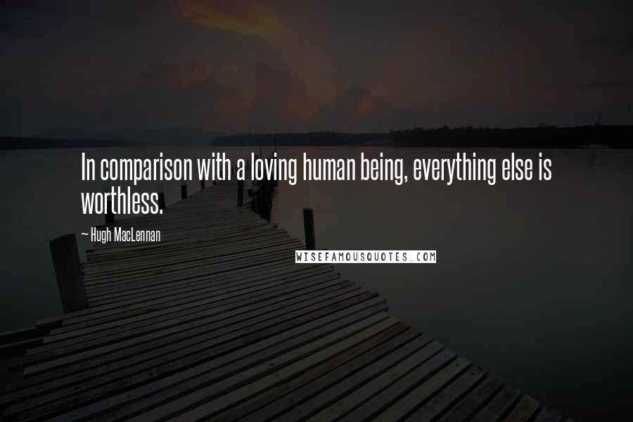 Hugh MacLennan Quotes: In comparison with a loving human being, everything else is worthless.