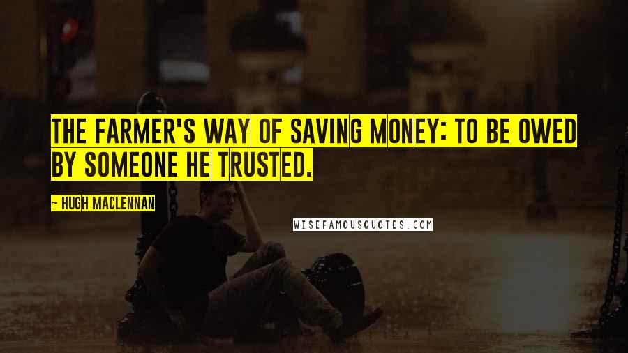 Hugh MacLennan Quotes: The farmer's way of saving money: to be owed by someone he trusted.