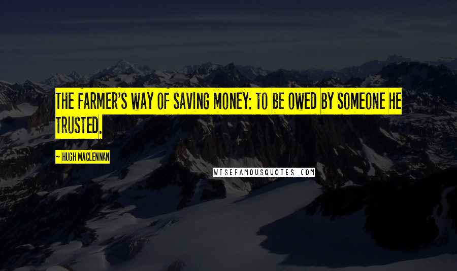 Hugh MacLennan Quotes: The farmer's way of saving money: to be owed by someone he trusted.