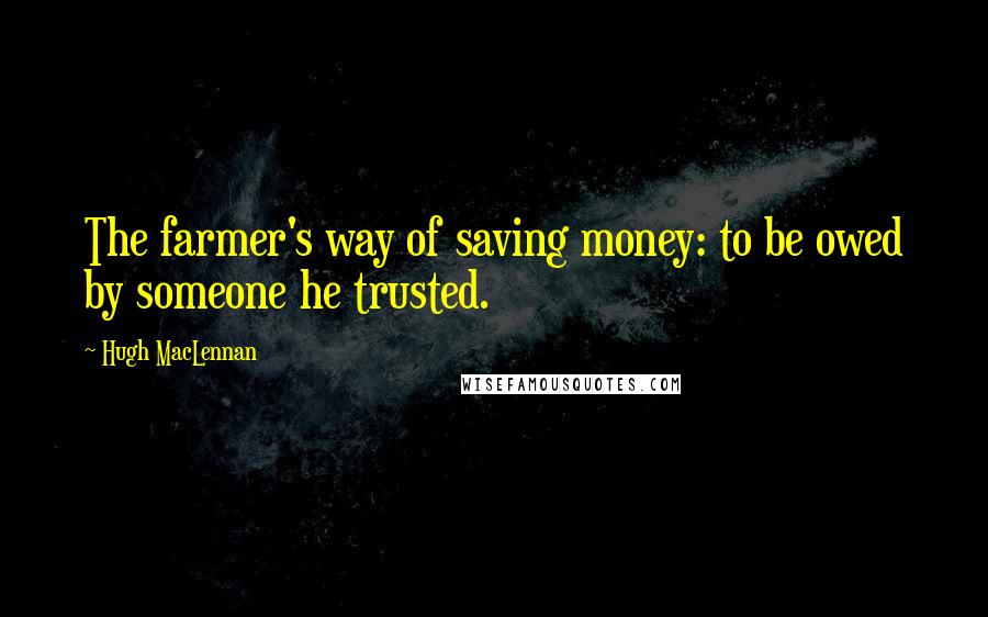 Hugh MacLennan Quotes: The farmer's way of saving money: to be owed by someone he trusted.