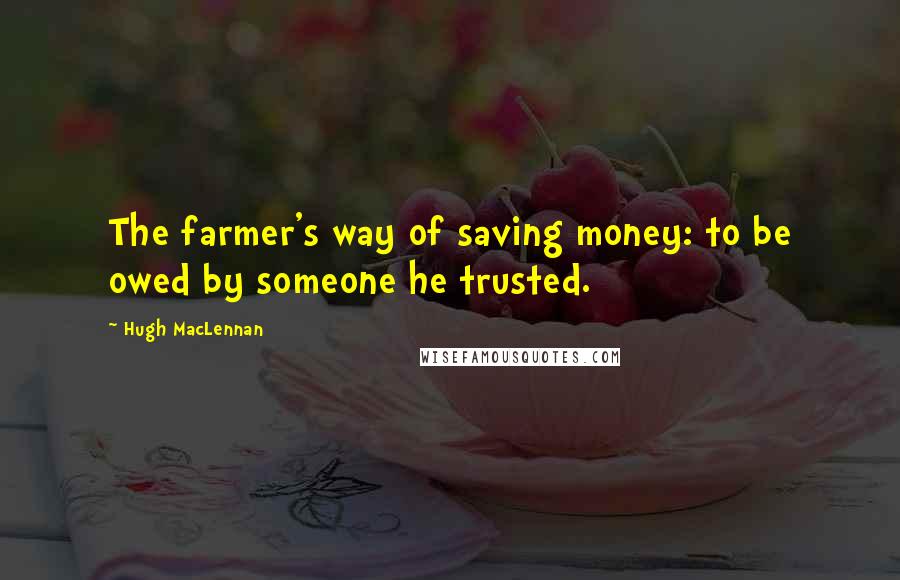 Hugh MacLennan Quotes: The farmer's way of saving money: to be owed by someone he trusted.