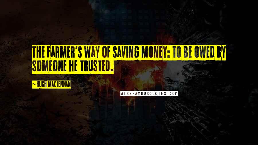 Hugh MacLennan Quotes: The farmer's way of saving money: to be owed by someone he trusted.