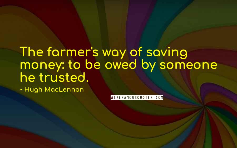 Hugh MacLennan Quotes: The farmer's way of saving money: to be owed by someone he trusted.