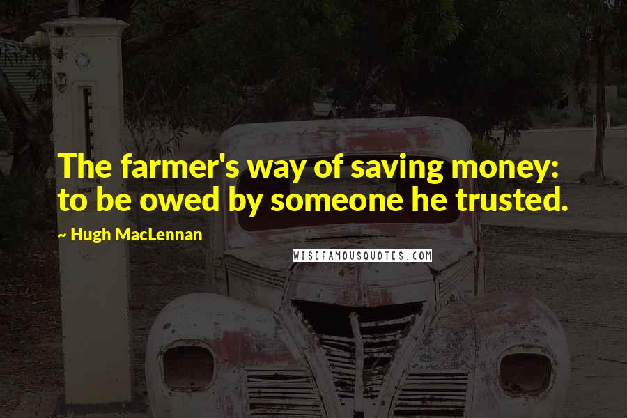 Hugh MacLennan Quotes: The farmer's way of saving money: to be owed by someone he trusted.