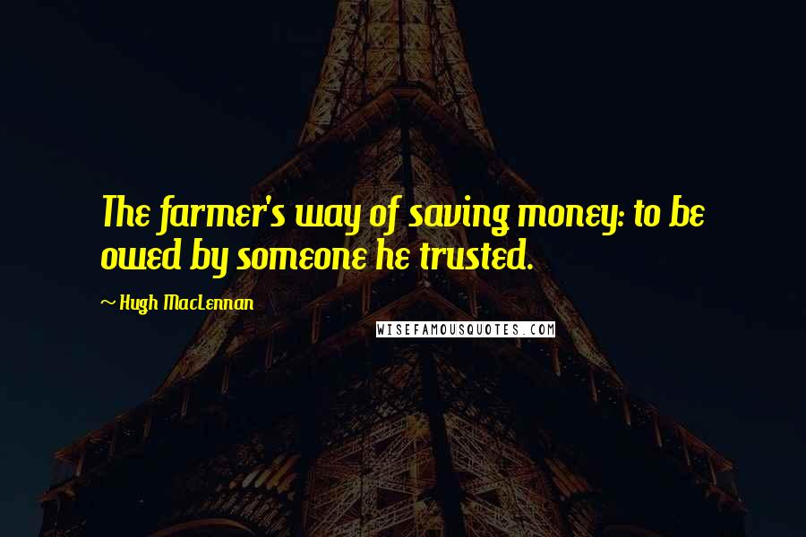 Hugh MacLennan Quotes: The farmer's way of saving money: to be owed by someone he trusted.