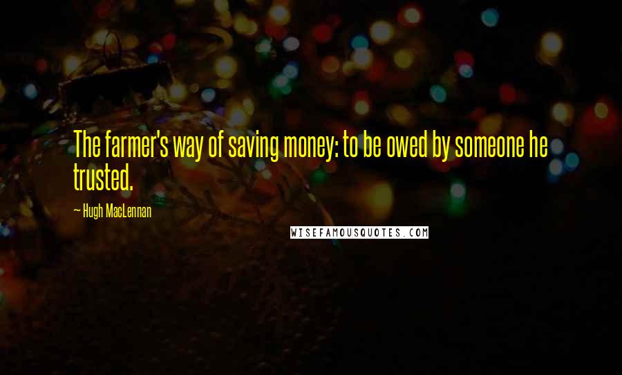 Hugh MacLennan Quotes: The farmer's way of saving money: to be owed by someone he trusted.