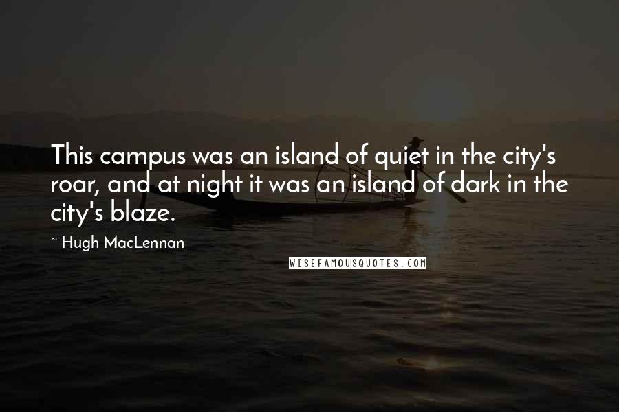 Hugh MacLennan Quotes: This campus was an island of quiet in the city's roar, and at night it was an island of dark in the city's blaze.