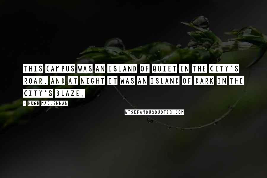 Hugh MacLennan Quotes: This campus was an island of quiet in the city's roar, and at night it was an island of dark in the city's blaze.