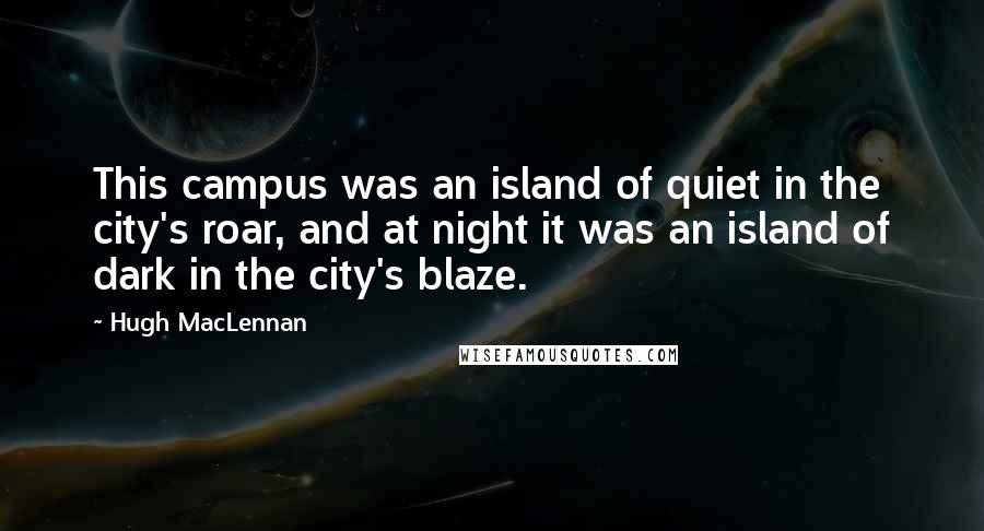 Hugh MacLennan Quotes: This campus was an island of quiet in the city's roar, and at night it was an island of dark in the city's blaze.