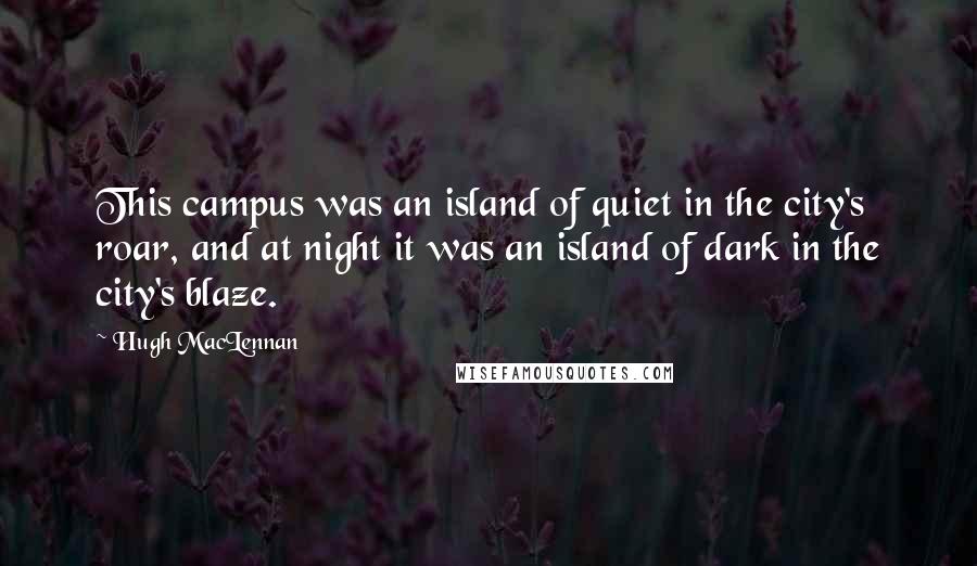 Hugh MacLennan Quotes: This campus was an island of quiet in the city's roar, and at night it was an island of dark in the city's blaze.