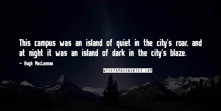 Hugh MacLennan Quotes: This campus was an island of quiet in the city's roar, and at night it was an island of dark in the city's blaze.