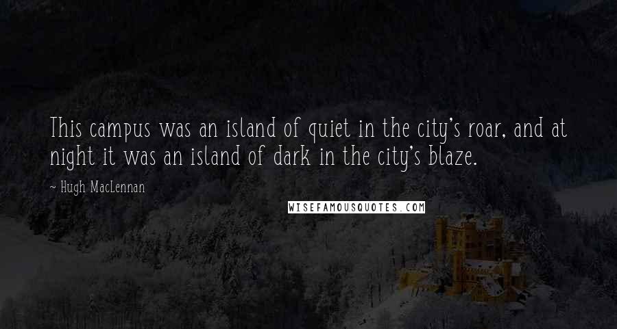 Hugh MacLennan Quotes: This campus was an island of quiet in the city's roar, and at night it was an island of dark in the city's blaze.