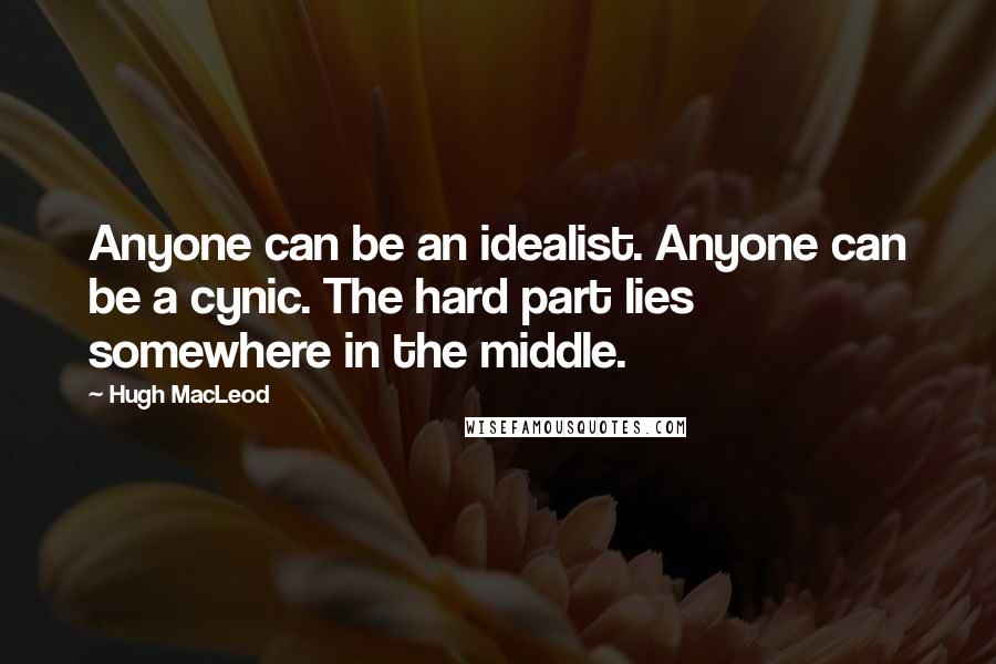 Hugh MacLeod Quotes: Anyone can be an idealist. Anyone can be a cynic. The hard part lies somewhere in the middle.