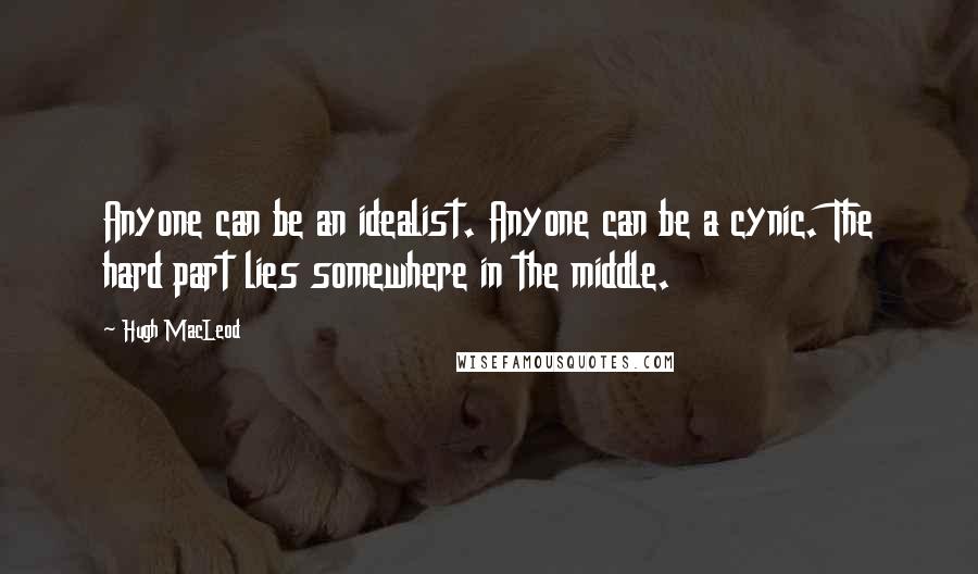 Hugh MacLeod Quotes: Anyone can be an idealist. Anyone can be a cynic. The hard part lies somewhere in the middle.