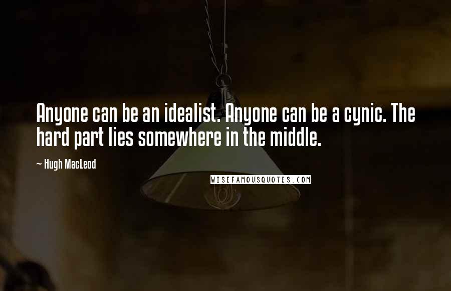 Hugh MacLeod Quotes: Anyone can be an idealist. Anyone can be a cynic. The hard part lies somewhere in the middle.