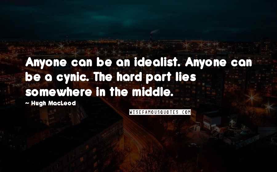 Hugh MacLeod Quotes: Anyone can be an idealist. Anyone can be a cynic. The hard part lies somewhere in the middle.