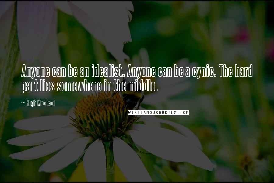 Hugh MacLeod Quotes: Anyone can be an idealist. Anyone can be a cynic. The hard part lies somewhere in the middle.