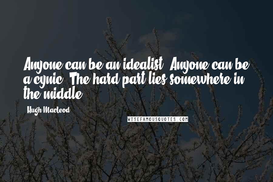 Hugh MacLeod Quotes: Anyone can be an idealist. Anyone can be a cynic. The hard part lies somewhere in the middle.