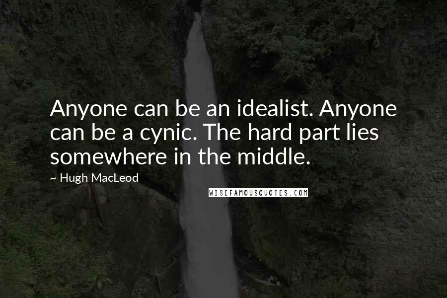 Hugh MacLeod Quotes: Anyone can be an idealist. Anyone can be a cynic. The hard part lies somewhere in the middle.