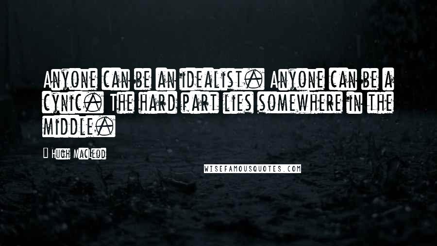 Hugh MacLeod Quotes: Anyone can be an idealist. Anyone can be a cynic. The hard part lies somewhere in the middle.