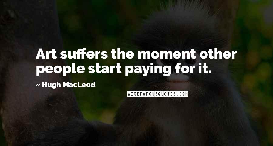 Hugh MacLeod Quotes: Art suffers the moment other people start paying for it.