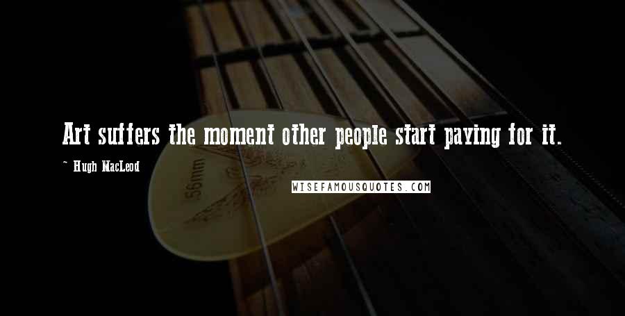 Hugh MacLeod Quotes: Art suffers the moment other people start paying for it.