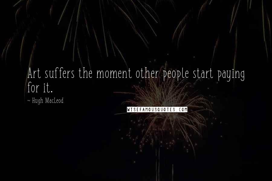 Hugh MacLeod Quotes: Art suffers the moment other people start paying for it.