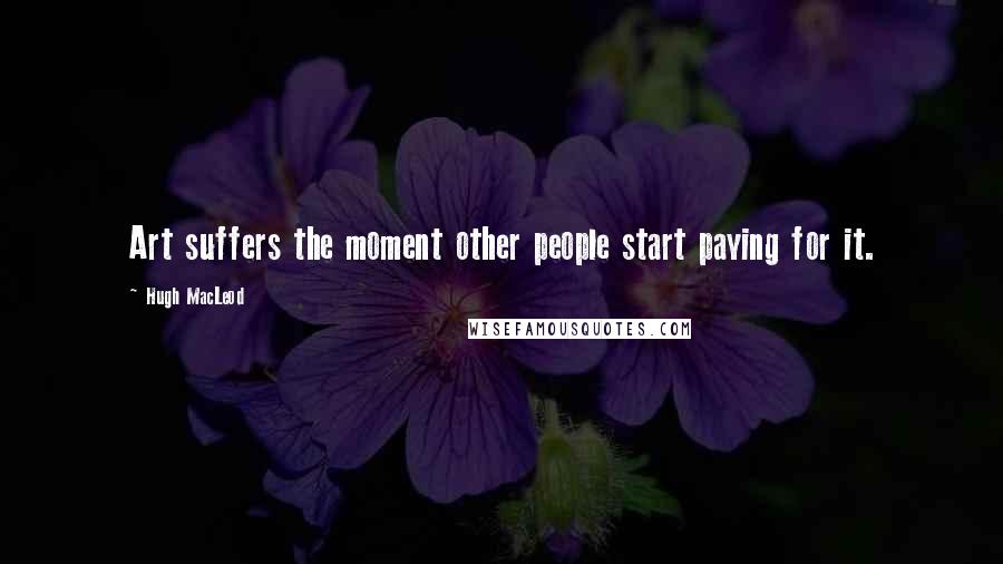 Hugh MacLeod Quotes: Art suffers the moment other people start paying for it.