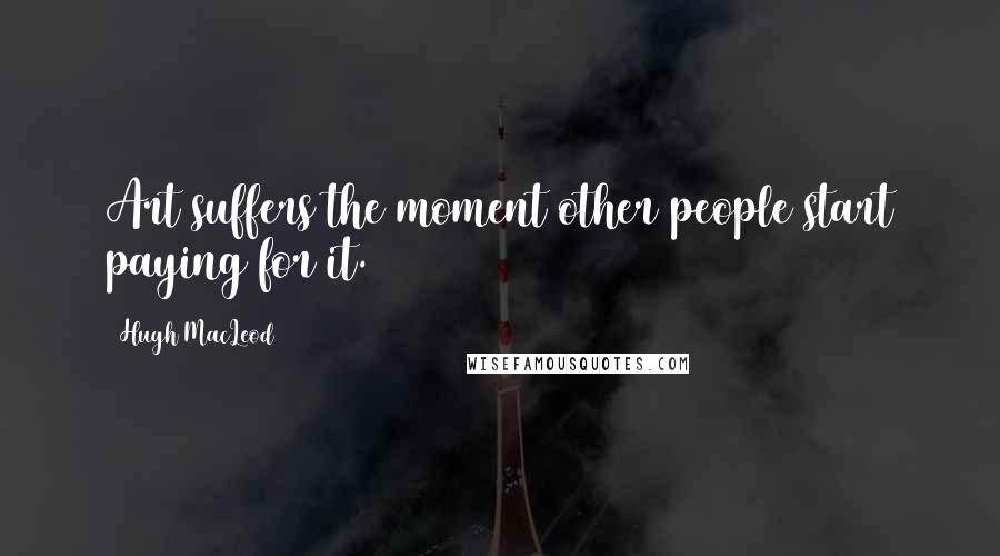 Hugh MacLeod Quotes: Art suffers the moment other people start paying for it.