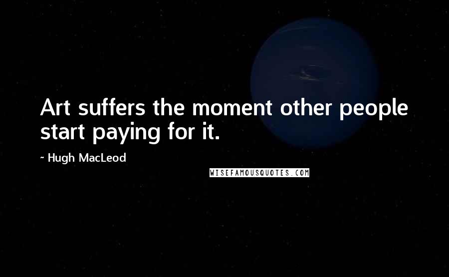 Hugh MacLeod Quotes: Art suffers the moment other people start paying for it.