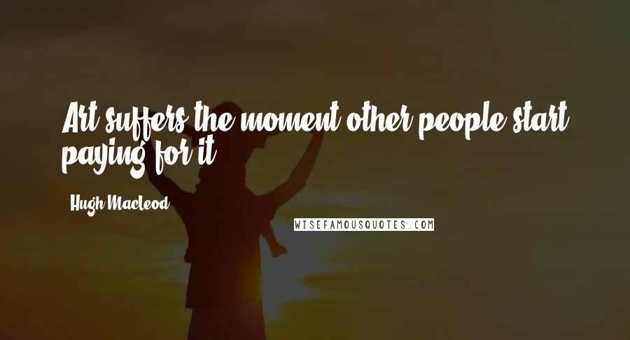 Hugh MacLeod Quotes: Art suffers the moment other people start paying for it.