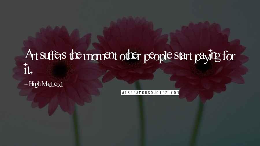 Hugh MacLeod Quotes: Art suffers the moment other people start paying for it.