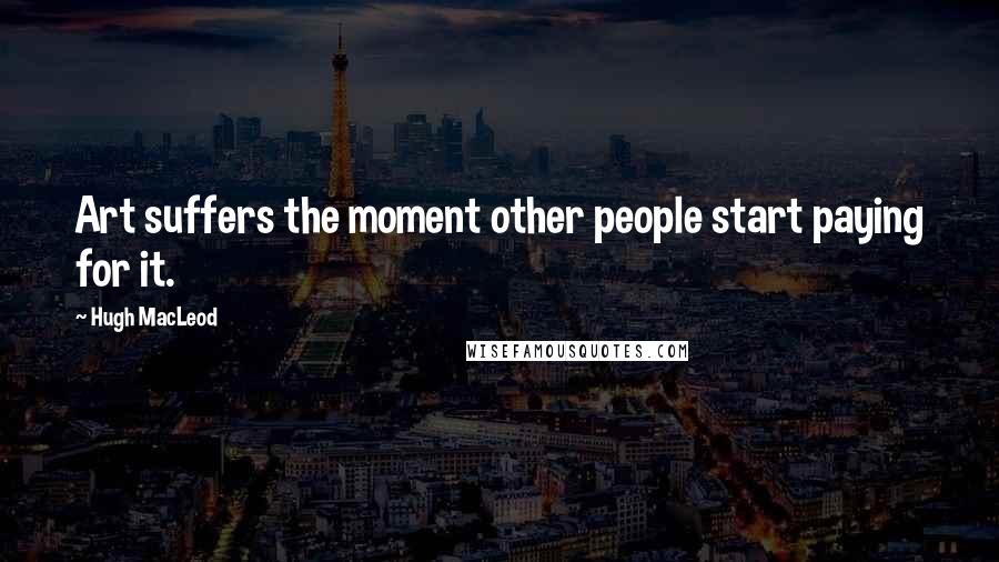 Hugh MacLeod Quotes: Art suffers the moment other people start paying for it.