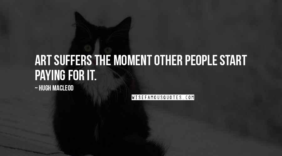 Hugh MacLeod Quotes: Art suffers the moment other people start paying for it.