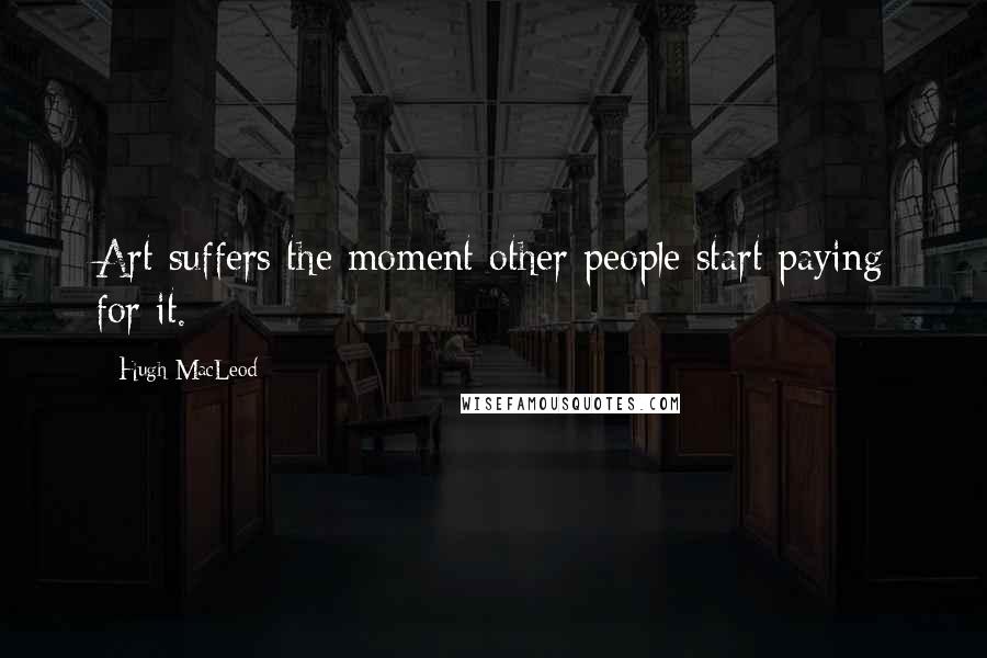 Hugh MacLeod Quotes: Art suffers the moment other people start paying for it.