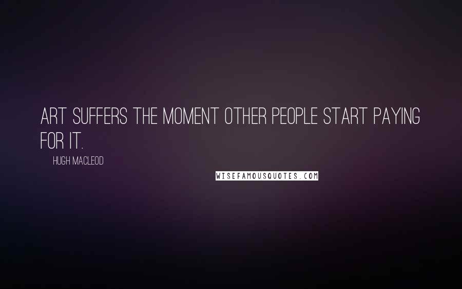 Hugh MacLeod Quotes: Art suffers the moment other people start paying for it.