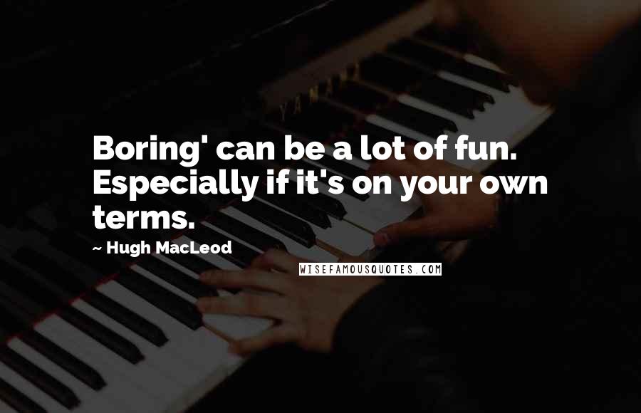 Hugh MacLeod Quotes: Boring' can be a lot of fun. Especially if it's on your own terms.