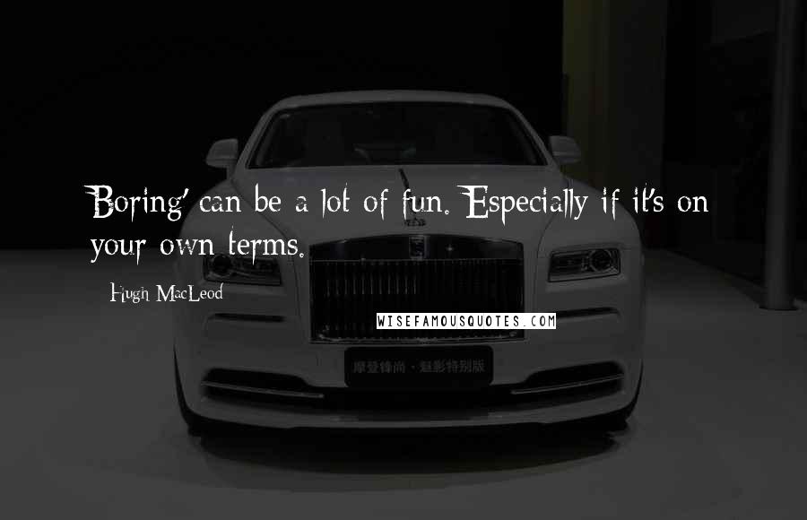 Hugh MacLeod Quotes: Boring' can be a lot of fun. Especially if it's on your own terms.