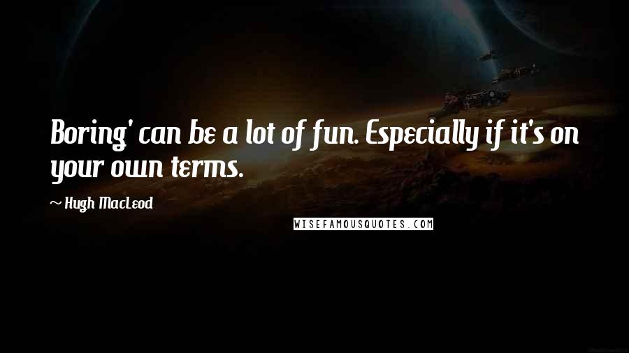 Hugh MacLeod Quotes: Boring' can be a lot of fun. Especially if it's on your own terms.