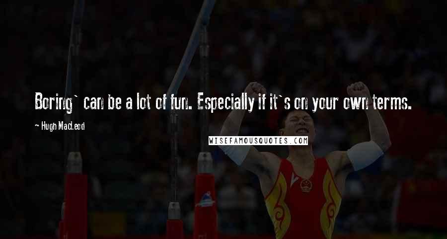 Hugh MacLeod Quotes: Boring' can be a lot of fun. Especially if it's on your own terms.