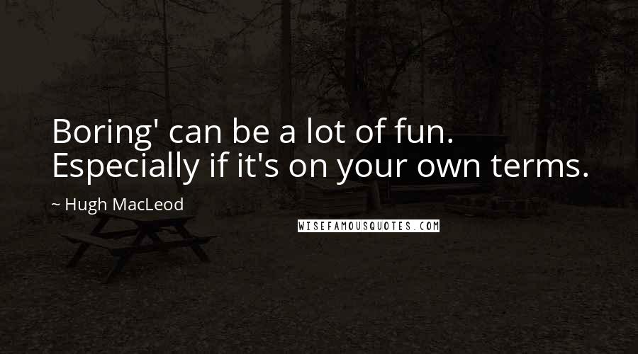 Hugh MacLeod Quotes: Boring' can be a lot of fun. Especially if it's on your own terms.